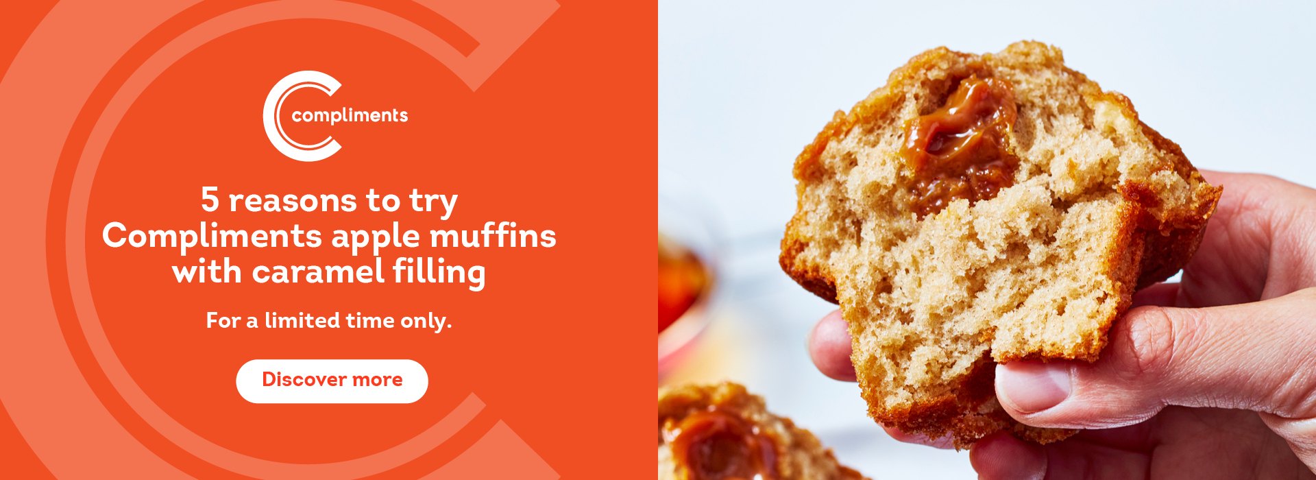 Text Reading 'Compliments. 5 reasons to try Compliments apple muffins with caramel filling. For a limited time only. Click on 'Discover more' button.'