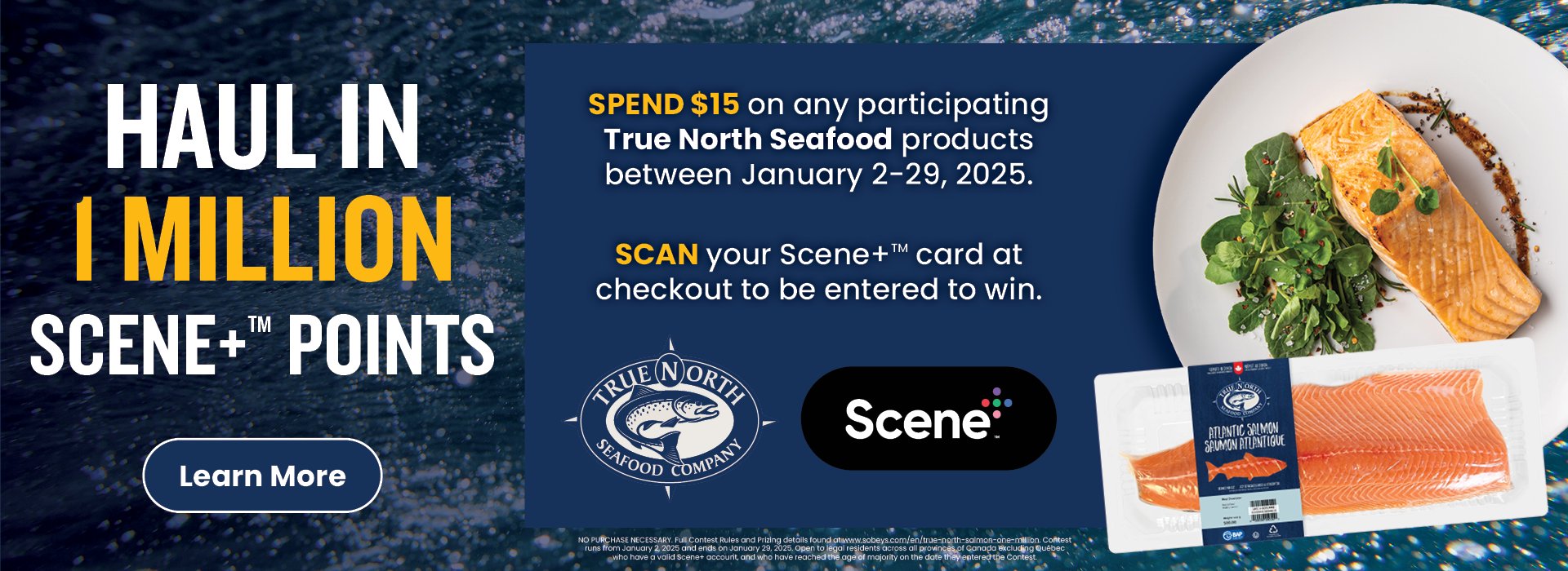 Text Reading: "Haul in 1 Million Scene+â„¢ Points. Spend $15 on any participating Tru North Seafood products between January 2-29-2025. Scan your Scene+â„¢ card at checkout to be entered to win. To know more, click the 'Learn More' button on the left."